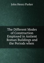 The Different Modes of Construction Employed in Antient Roman Buildings and the Periods when