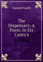 The Dispensary: A Poem. In Six Canto`s