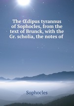 The dipus tyrannus of Sophocles, from the text of Brunck, with the Gr. scholia, the notes of