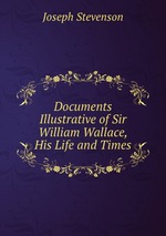 Documents Illustrative of Sir William Wallace, His Life and Times