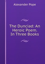 The Dunciad: An Heroic Poem. In Three Books