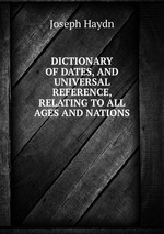 DICTIONARY OF DATES, AND UNIVERSAL REFERENCE, RELATING TO ALL AGES AND NATIONS