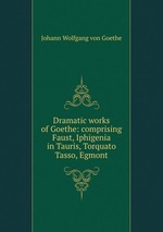 Dramatic works of Goethe: comprising Faust, Iphigenia in Tauris, Torquato Tasso, Egmont