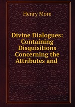 Divine Dialogues: Containing Disquisitions Concerning the Attributes and