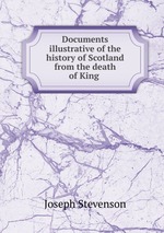 Documents illustrative of the history of Scotland from the death of King