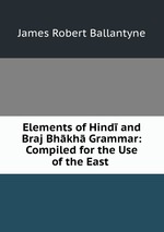 Elements of Hind and Braj Bhkh Grammar: Compiled for the Use of the East