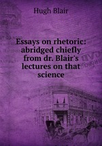 Essays on rhetoric: abridged chiefly from dr. Blair`s lectures on that science