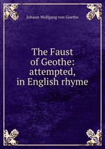 The Faust of Geothe: attempted, in English rhyme