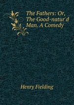 The Fathers: Or, The Good-natur`d Man. A Comedy