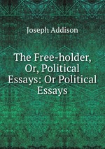 The Free-holder, Or, Political Essays: Or Political Essays