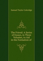 The Friend: A Series of Essays, in Three Volumes, to Aid in the Formation of