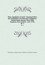 Price regulation of steel : hearing before the Committee on Interstate Commerce, United States Senate, Sixty-fifth Congress, first session : on S. 2756 . pt. 1