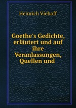 Goethe`s Gedichte, erlutert und auf ihre Veranlassungen, Quellen und