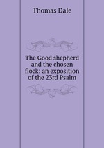 The Good shepherd and the chosen flock: an exposition of the 23rd Psalm