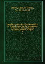 Ismaila; a narrative of the expedition to Central Africa for the suppression of the slave trade, organized by Ismail, khedive of Egypt. 1