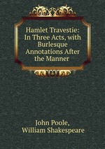 Hamlet Travestie: In Three Acts, with Burlesque Annotations After the Manner