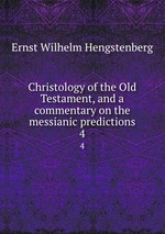 Christology of the Old Testament, and a commentary on the messianic predictions. 4