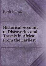 Historical Account of Discoveries and Travels in Africa: From the Earliest
