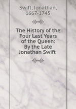The History of the Four Last Years of the Queen: By the Late Jonathan Swift