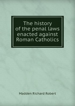 The history of the penal laws enacted against Roman Catholics