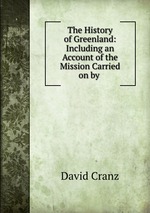 The History of Greenland: Including an Account of the Mission Carried on by