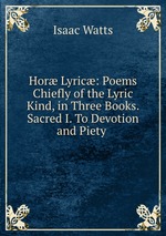 Hor Lyric: Poems Chiefly of the Lyric Kind, in Three Books. Sacred I. To Devotion and Piety