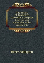 The history of Dorchester, Oxfordshire, compiled from the best authorities, with a general intr