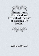 Illustrations, Historical and Critical, of the Life of Lorenzo De` Medici