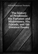 The history of Pendennis: His Fortunes and Misfortunes, His Friends, and His Greatest Enemy