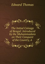 The Initial Coinage of Bengal: Introduced by the Muhammadans on Their Conquest of the Country, A
