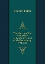 The history of the University of Cambridge, and of Waltham abbey. With The