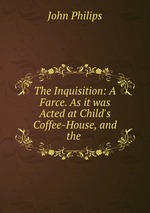 The Inquisition: A Farce. As it was Acted at Child`s Coffee-House, and the