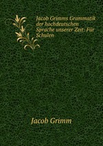 Jacob Grimms Grammatik der hochdeutschen Sprache unserer Zeit: Fr Schulen