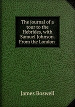 The journal of a tour to the Hebrides, with Samuel Johnson. From the London