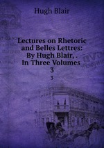 Lectures on Rhetoric and Belles Lettres: By Hugh Blair, . In Three Volumes .. 3