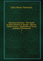 Historical sketches : The Turks in their relation to Europe ; Marcus Tullius Cicero ; Apollonius of Tyana ; primitive Christianity. 3