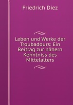 Leben und Werke der Troubadours: Ein Beitrag zur nhern Kenntniss des Mittelalters