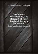 Leechdoms, wortcunning, and starcraft of early England: Being a collection .. Being a collection. Volume 3