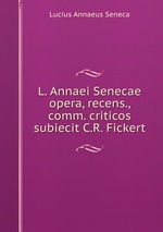 L. Annaei Senecae opera, recens., comm. criticos subiecit C.R. Fickert