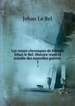 Les vrayes chroniques de Messire Jehan le Bel: Histoire vraye et notable des nouvelles guerres .. 1