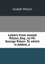 Letters from Joseph Ritson, Esq., to Mr. George Paton: To which is Added, a