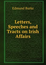 Letters, Speeches and Tracts on Irish Affairs