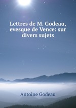 Lettres de M. Godeau, evesque de Vence: sur divers sujets