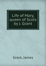Life of Mary, queen of Scots by J. Grant