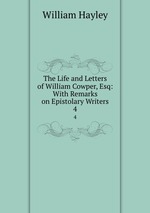 The Life and Letters of William Cowper, Esq: With Remarks on Epistolary Writers. 4