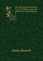 The Life of Samuel Johnson, LL. D.: Including a Journal of His Tour to the Hebrides. 3