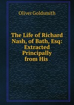 The Life of Richard Nash, of Bath, Esq: Extracted Principally from His