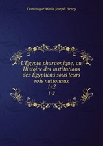 L`gypte pharaonique, ou, Histoire des institutions des gyptiens sous leurs rois nationaux. 1-2