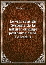 Le vrai sens du Systme de la nature: ouvrage posthume de M. Helvtius