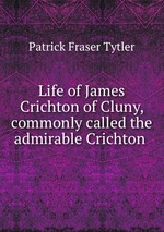 Life of James Crichton of Cluny, commonly called the admirable Crichton